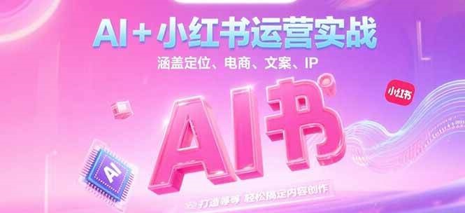 AI+小红书运营实战，涵盖定位、电商、文案、IP 打造等，轻松搞定内容创作 - 副业心选-副业心选