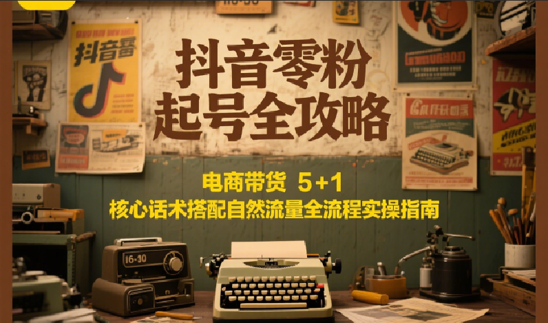抖音零粉起号全攻略：电商带货 5+1 核心话术搭配自然流量全流程实操指南-副业心选