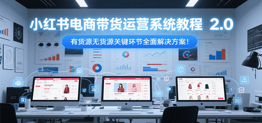 小红书电商带货运营系统教程2.0，有货源无货源关键环节全面解决方案！-副业心选