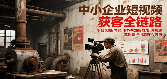 中小企业短视频获客全链路，平台认知/内容创作/抖加投放/矩阵搭建，精准引流核心方法-副业心选