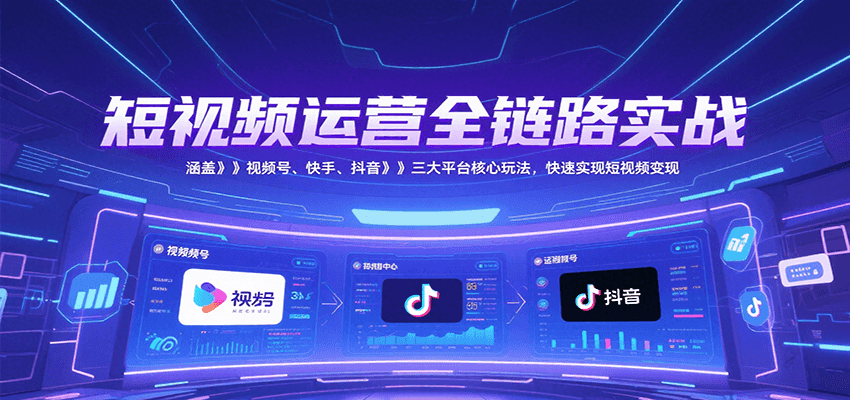 短视频运营全链路实战，涵盖视频号、快手、抖音三大平台核心玩法，快速实现变现！ - 副业心选-副业心选