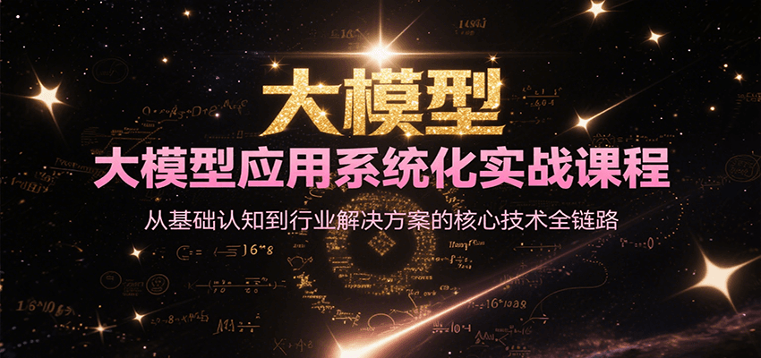 大模型应用系统化实战课程，从基础认知到行业解决方案的核心技术全链路-副业心选