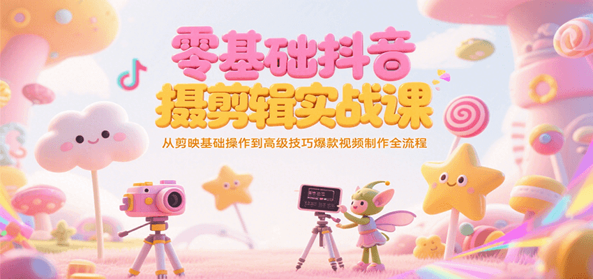 零基础抖音短视频拍摄剪辑实战课，从剪映基础操作到高级技巧爆款视频制作全流程-副业心选