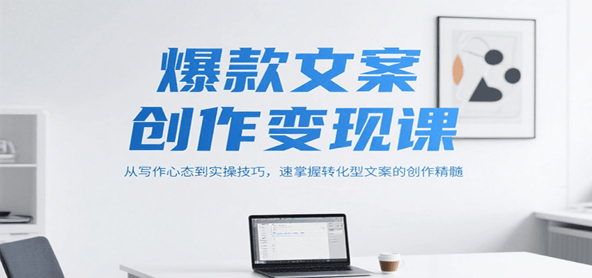 爆款文案创作变现课，从写作心态到实操技巧，速掌握转化型文案的创作精髓-副业心选