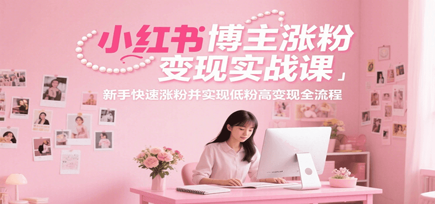 小红书博主涨粉变现实战课，新手快速涨粉并实现低粉高变现全流程-副业心选