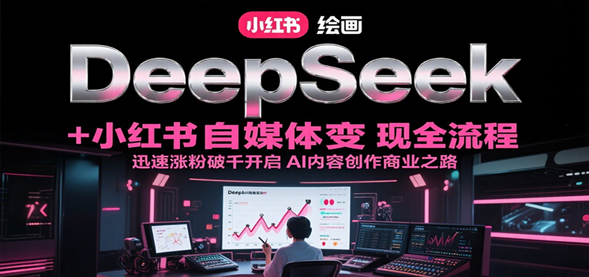 DeepSeek绘画+小红书自媒体变现全流程，迅速涨粉破千开启AI内容创作商业之路-副业心选