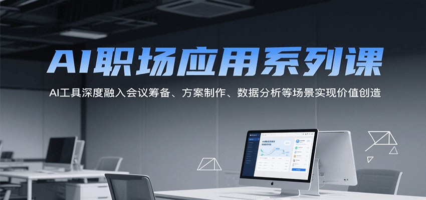 AI职场应用系列课，AI工具深度融入会议筹备、方案制作、数据分析等场景实现价值创造-副业心选
