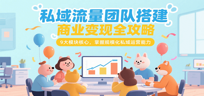 私域流量团队搭建商业变现全攻略，9大模块核心，掌握规模化私域运营能力 - 副业心选-副业心选