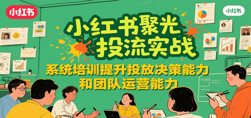 小红书聚光投流实战，系统学习提升投放决策能力和团队运营能力-副业心选
