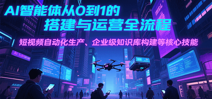 AI智能体从0到1的搭建与运营全流程，短视频自动化生产、企业级知识库构建等核心技能-副业心选