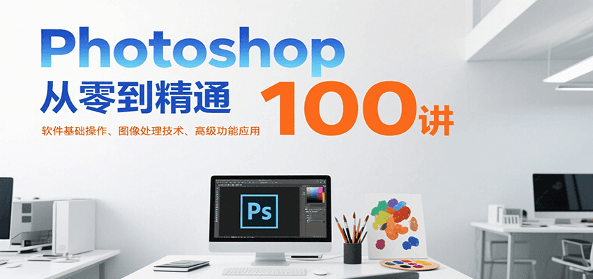 Photoshop从零到精通100讲：软件基础操作、图像处理技术、高级功能应用-副业心选