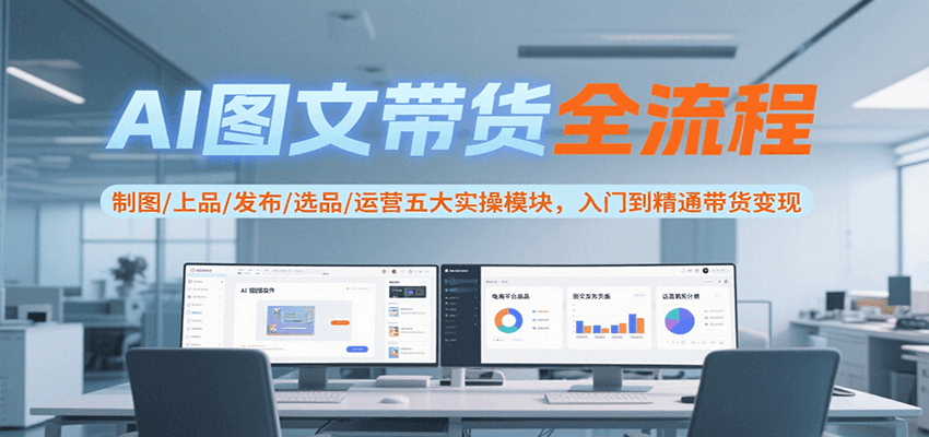 AI图文带货全流程，制图/上品/发布/选品/运营五大实操模块，入门到精通带货变现 - 副业心选-副业心选