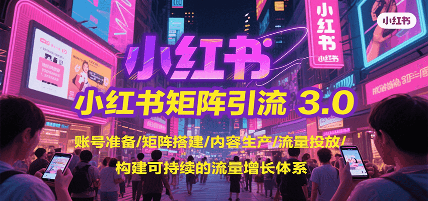 小红书矩阵引流3.0，账号准备/矩阵搭建/内容生产/流量投放/构建可持续的流量增长体系-副业心选