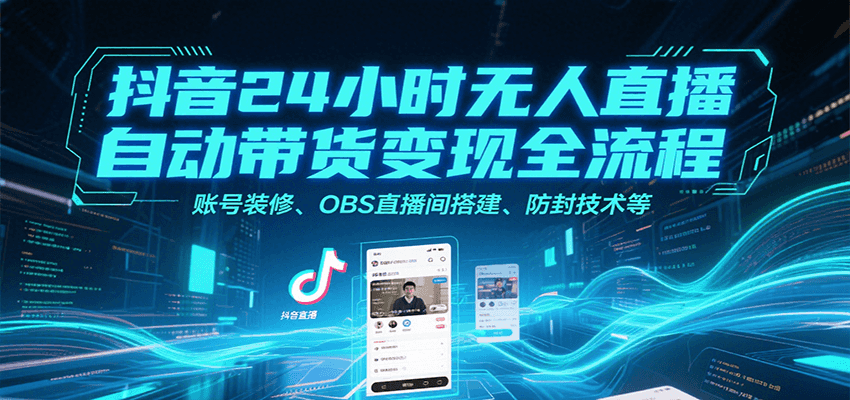抖音24小时无人直播自动带货变现全流程，账号装修、OBS直播间搭建、防封技术等-副业心选