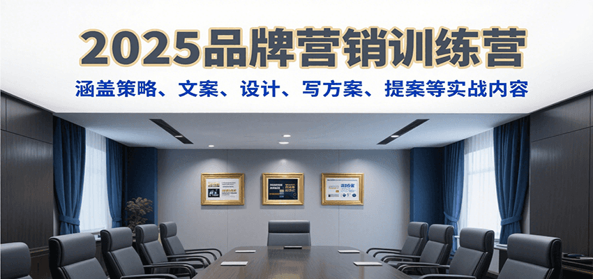 2025品牌营销训练营，涵盖策略、文案、设计、写方案、提案等实战内容-副业心选