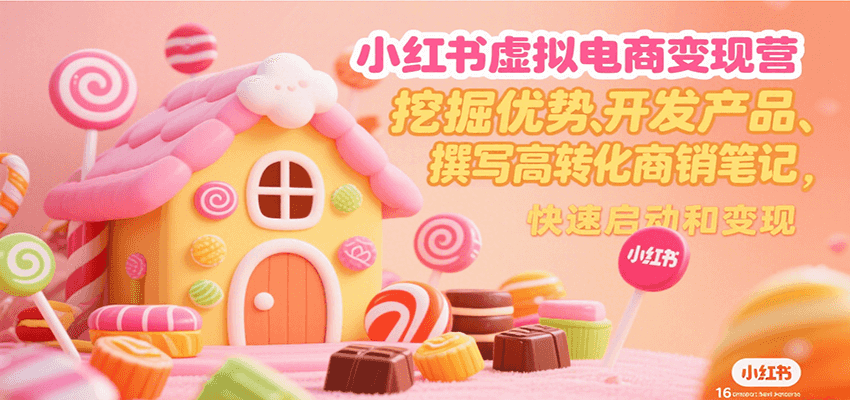 小红书虚拟电商变现营，挖掘优势、开发产品、撰写高转化商销笔记，快速启动和变现-副业心选