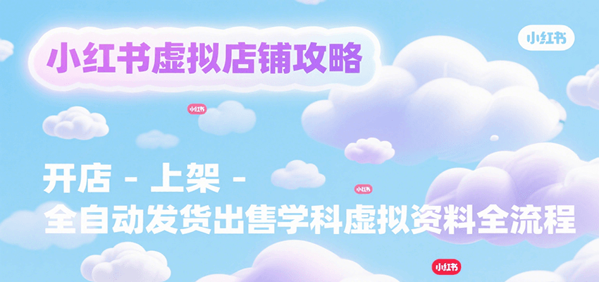 小红书虚拟店铺攻略，开店-上架-全自动发货出售学科虚拟资料完整流程-副业心选