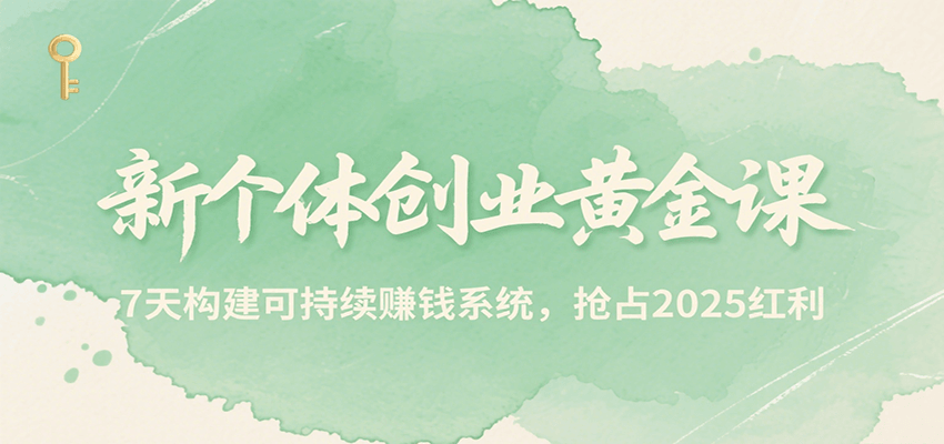 新个体创业黄金课，7天构建可持续赚钱系统，抢占2025红利-副业心选