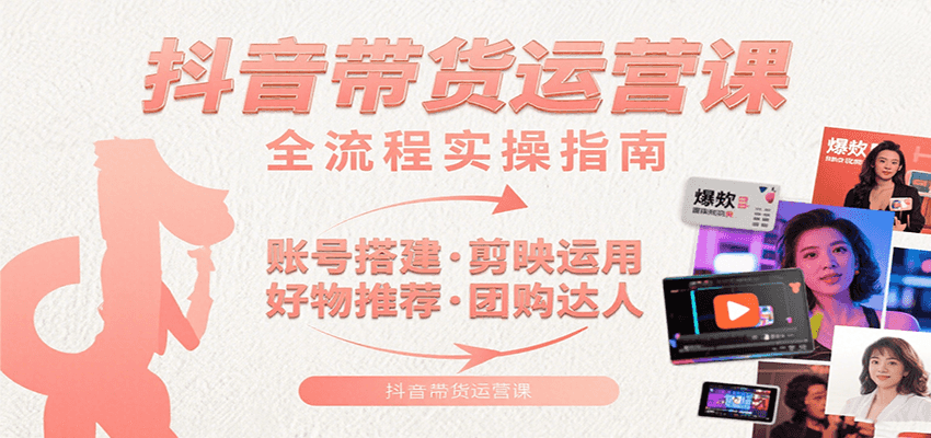 抖音带货运营课：含账号搭建、剪映运用、好物推荐、团购达人等内容，教你玩转抖音-副业心选