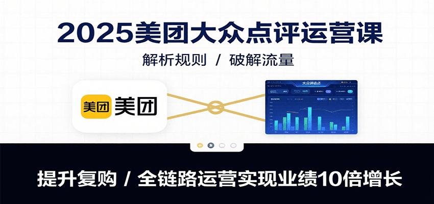 2025美团大众点评运营课：解析规则/破解流量/提升复购/全链路运营实现业绩10倍增长 - 副业心选-副业心选