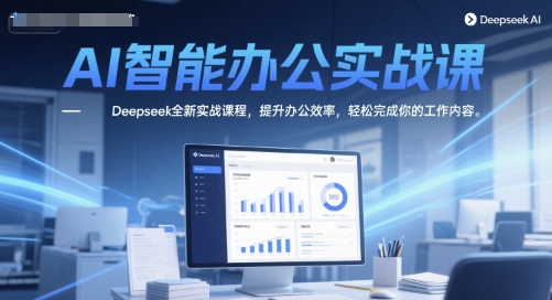 AI智能办公实战课，Deepseek全新实战课程，提升办公效率，轻松完成你的工作内容-副业心选