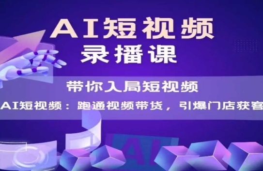 AI短视频爆款，带你入局短视频，跑通视频带货，引爆门店获客-副业心选
