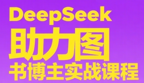 DeepSeek助力图书博主实战课，从0到1搭建账号、爆款选品逻辑、多维度内容制作技巧-副业心选