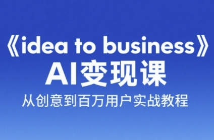《idea to business》AI变成变现课，从创意到百万用户实战教程-副业心选