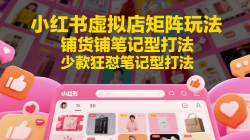 小红书虚拟店矩阵玩法，铺货铺笔记型打法，少款狂怼笔记型打法(更新)-副业心选