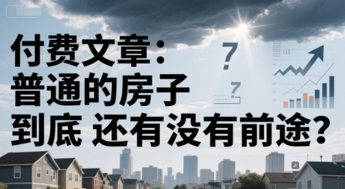 付费文章：普通的房子到底还有没有前途？-副业心选