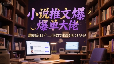小说推文爆单大佬稳定日产三位数实操经验分享会-副业心选