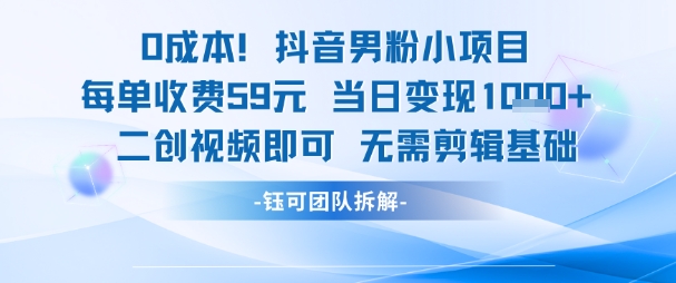 0成本，抖音男粉小项目 每单收费59元当日变现1k+ 二创视频即可无需剪辑基础 - 副业心选-副业心选