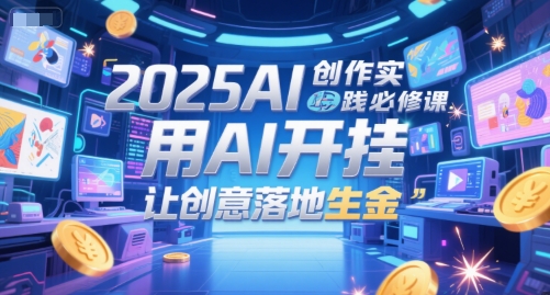 2025AI创作实践必修课，用AI开挂，让创意落地生金 - 副业心选-副业心选