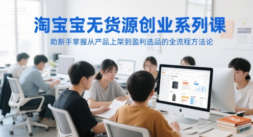 淘宝无货源创业系列课，助新手掌握从产品上架到盈利选品的全流程方法论 - 副业心选-副业心选
