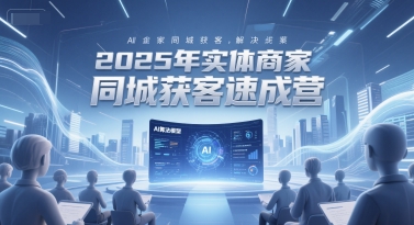 2025年实体商家同城获客速成营，同城企业AI获客全域解决方案-副业心选
