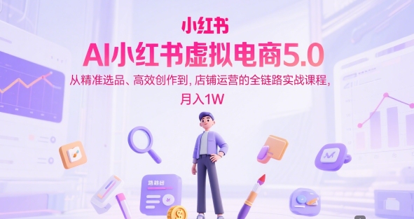AI小红书虚拟电商5.0，从精准选品、高效创作到，店铺运营的全链路实战课程，月入1W(更新中) - 副业心选-副业心选