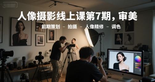 人像摄影线上课第7期，审美-前期策划-拍摄-人像精修-调色-副业心选