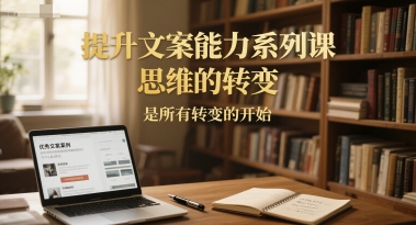 提升文案能力系列课，思维的转变，是所有转变的开始-副业心选