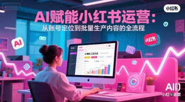 AI 赋能小红书运营：从账号定位到批量生产内容的全流程-副业心选