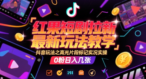 红果短剧拉新最新玩法教学，抖音玩法之高光片段标记实况实操，0粉日入几张-副业心选