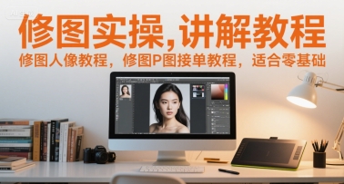 修图实操讲解教程，修图人像教程，修图P图接单教程，适合零基础-副业心选