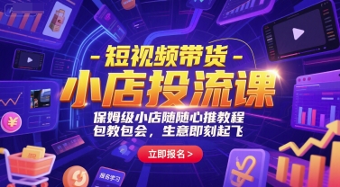 短视频带货-小店投流课，保姆级小店随心推教程，包教包会，生意即刻起飞-副业心选