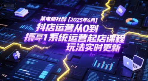 某电商社群【2025年6月】抖店运营从0到1系统运营起店课程，抖店最新玩法实时更新-副业心选