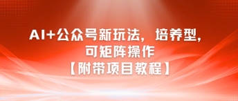 AI+公众号新玩法之培养型，可矩阵操作【附带项目教程】-副业心选