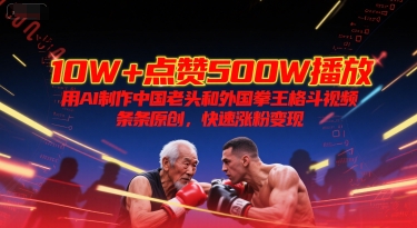 10W+点赞500W播放，用AI制作中国老头和外国拳王格斗视频，条条原创，快速涨粉变现 - 副业心选-副业心选