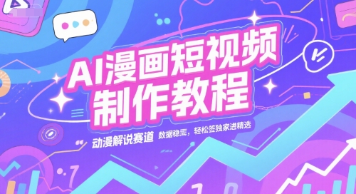 AI漫画短视频制作教程，动漫解说赛道，数据稳定且流量高，轻松签独家进精选 - 副业心选-副业心选