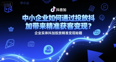中小企业如何通过投放抖加带来精准获客变现？企业实体抖加投放精准变现秘籍 - 副业心选-副业心选