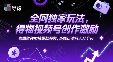全网独家玩法，得物视频号创作激励 去重软件加持爆款视频，矩阵玩法月入几个w【揭秘】-副业心选