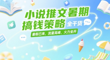 小说推文暑期搞钱策略，全干货，暑假已来，流量高峰，火力全开 - 副业心选-副业心选