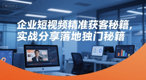 企业短视频精准获客秘籍，实战分享落地独门秘籍-副业心选